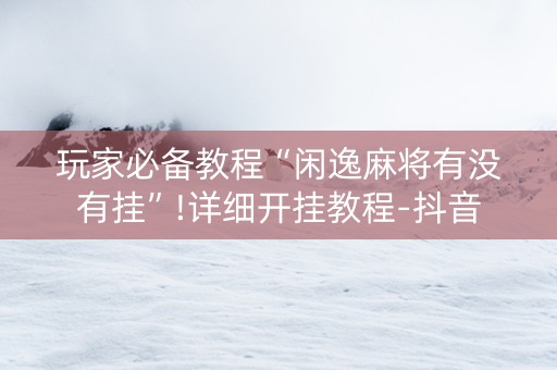 玩家必备教程“闲逸麻将有没有挂”!详细开挂教程-抖音
