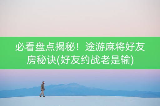 必看盘点揭秘！途游麻将好友房秘诀(好友约战老是输)