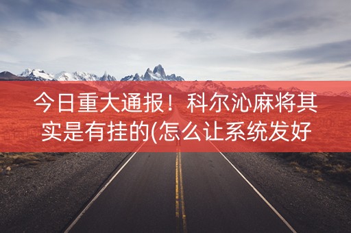 今日重大通报！科尔沁麻将其实是有挂的(怎么让系统发好牌)