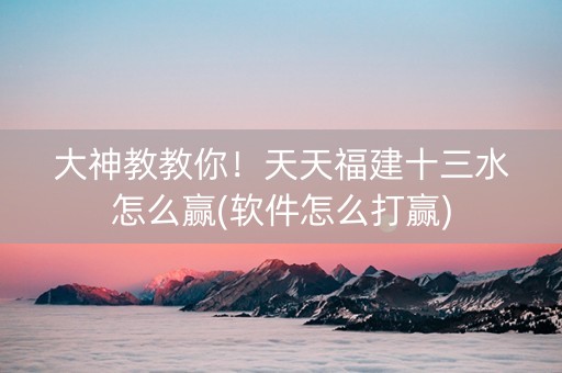 大神教教你！天天福建十三水怎么赢(软件怎么打赢)