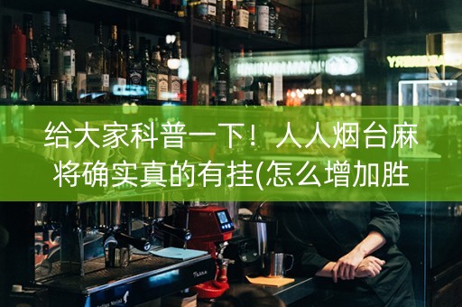 给大家科普一下！人人烟台麻将确实真的有挂(怎么增加胜率)