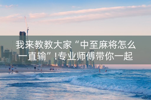 我来教教大家“中至麻将怎么一直输”!专业师傅带你一起了解（详细教程）-抖音