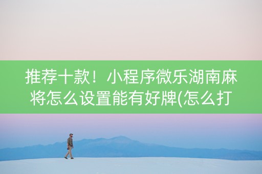 推荐十款！小程序微乐湖南麻将怎么设置能有好牌(怎么打会赢)