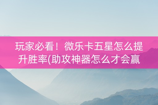 玩家必看！微乐卡五星怎么提升胜率(助攻神器怎么才会赢)
