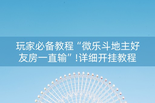 玩家必备教程“微乐斗地主好友房一直输”!详细开挂教程-抖音