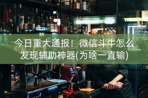 今日重大通报！微信斗牛怎么发现辅助神器(为啥一直输)