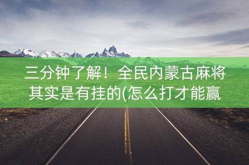 三分钟了解！全民内蒙古麻将其实是有挂的(怎么打才能赢)
