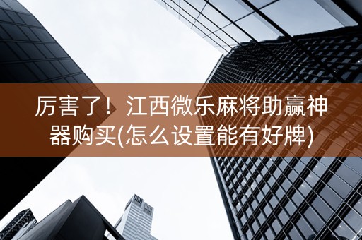 厉害了！江西微乐麻将助赢神器购买(怎么设置能有好牌)