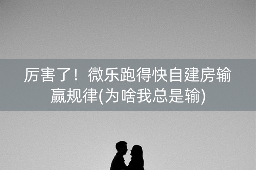 厉害了！微乐跑得快自建房输赢规律(为啥我总是输)