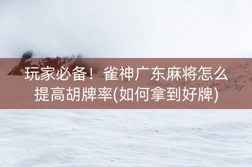 玩家必备！雀神广东麻将怎么提高胡牌率(如何拿到好牌)
