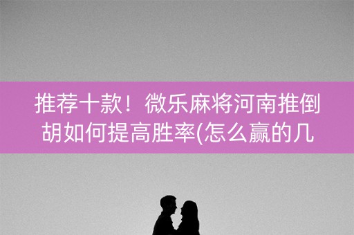 推荐十款！微乐麻将河南推倒胡如何提高胜率(怎么赢的几率大)