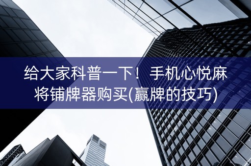 给大家科普一下！手机心悦麻将铺牌器购买(赢牌的技巧)