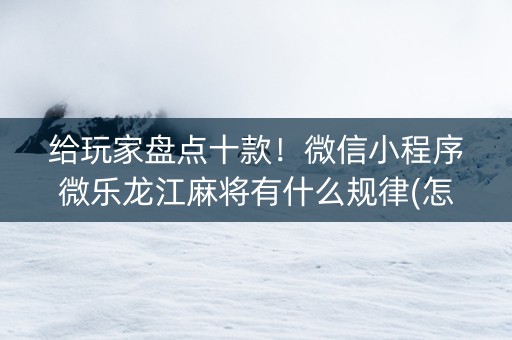 给玩家盘点十款！微信小程序微乐龙江麻将有什么规律(怎么让系统发好牌)