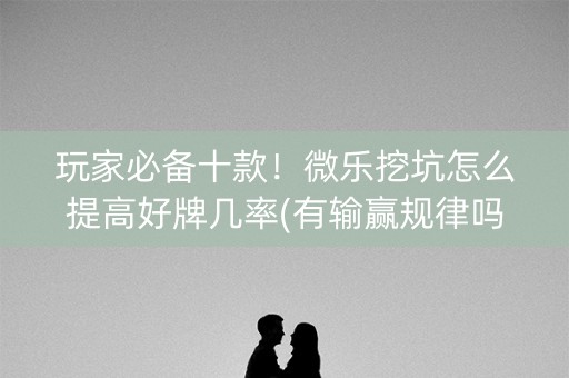 玩家必备十款！微乐挖坑怎么提高好牌几率(有输赢规律吗)