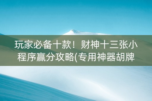 玩家必备十款！财神十三张小程序赢分攻略(专用神器胡牌技巧)