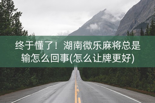 终于懂了！湖南微乐麻将总是输怎么回事(怎么让牌更好)