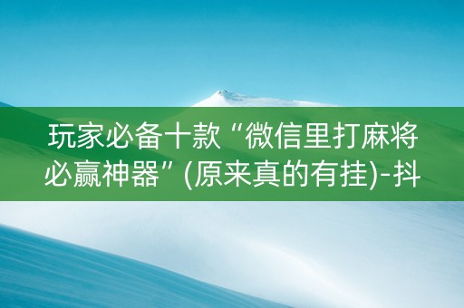 玩家必备十款“微信里打麻将必赢神器”(原来真的有挂)-抖音
