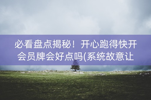 必看盘点揭秘！开心跑得快开会员牌会好点吗(系统故意让你输)