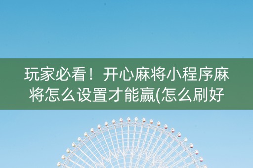 玩家必看！开心麻将小程序麻将怎么设置才能赢(怎么刷好牌)