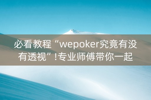 必看教程“wepoker究竟有没有透视”!专业师傅带你一起了解（详细教程）-抖音