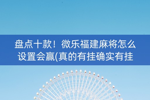 盘点十款！微乐福建麻将怎么设置会赢(真的有挂确实有挂)