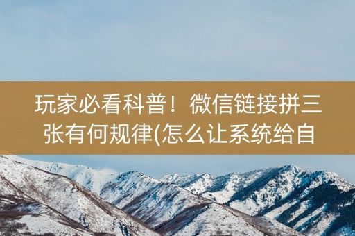 玩家必看科普！微信链接拼三张有何规律(怎么让系统给自己好牌)