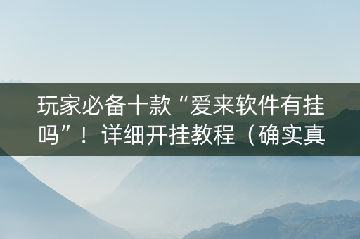 玩家必备十款“爱来软件有挂吗”！详细开挂教程（确实真的有挂)-抖音