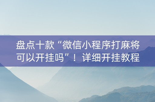 盘点十款“微信小程序打麻将可以开挂吗”！详细开挂教程（确实真的有挂)-抖音
