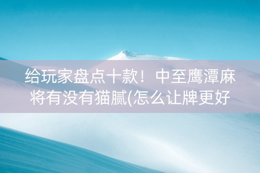 给玩家盘点十款！中至鹰潭麻将有没有猫腻(怎么让牌更好)