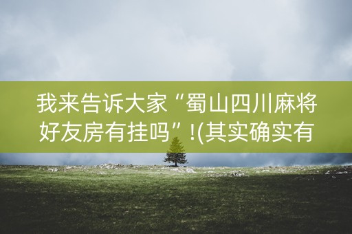 我来告诉大家“蜀山四川麻将好友房有挂吗”!(其实确实有挂)-抖音
