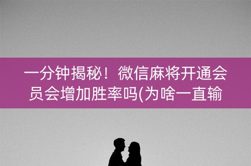 一分钟揭秘！微信麻将开通会员会增加胜率吗(为啥一直输)