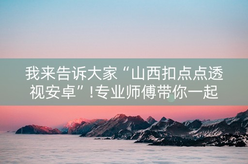 我来告诉大家“山西扣点点透视安卓”!专业师傅带你一起了解（详细教程）-抖音