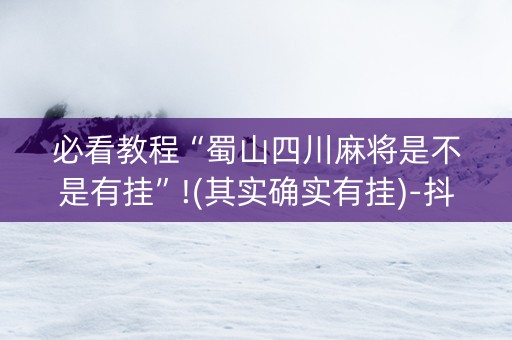 必看教程“蜀山四川麻将是不是有挂”!(其实确实有挂)-抖音