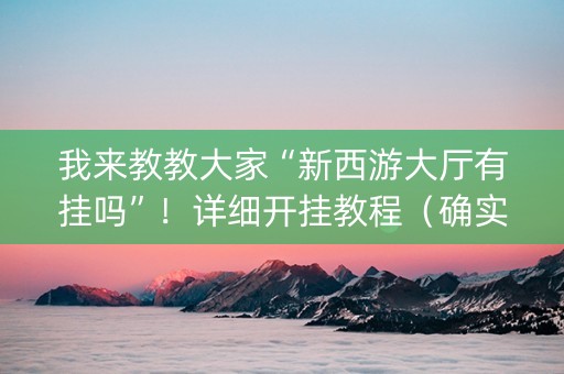 我来教教大家“新西游大厅有挂吗”！详细开挂教程（确实真的有挂)-抖音