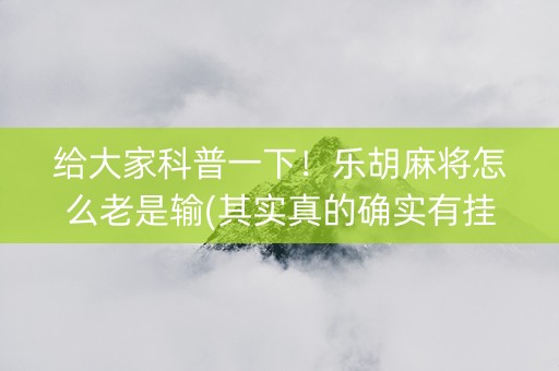 给大家科普一下！乐胡麻将怎么老是输(其实真的确实有挂)