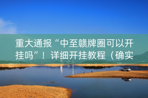 重大通报“中至赣牌圈可以开挂吗”！详细开挂教程（确实真的有挂)-抖音