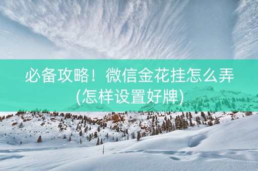 必备攻略！微信金花挂怎么弄(怎样设置好牌)
