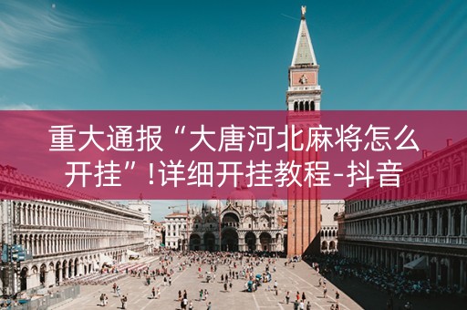 重大通报“大唐河北麻将怎么开挂”!详细开挂教程-抖音