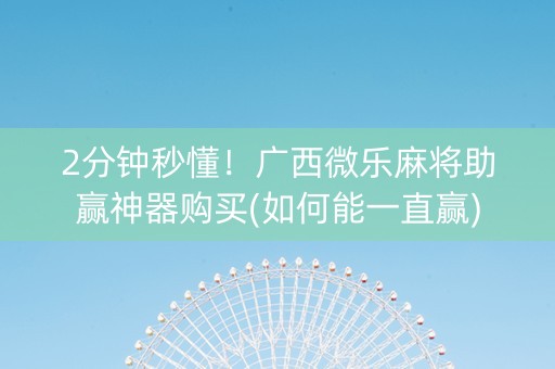 2分钟秒懂！广西微乐麻将助赢神器购买(如何能一直赢)