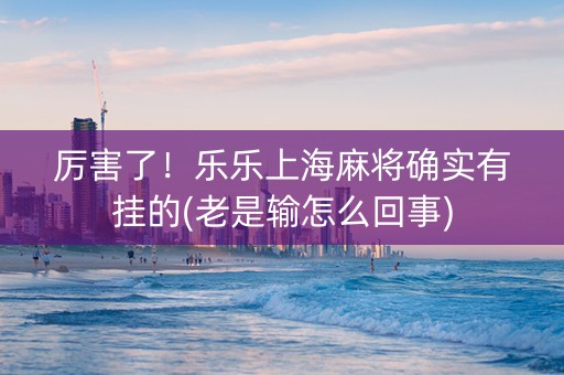 厉害了！乐乐上海麻将确实有挂的(老是输怎么回事)