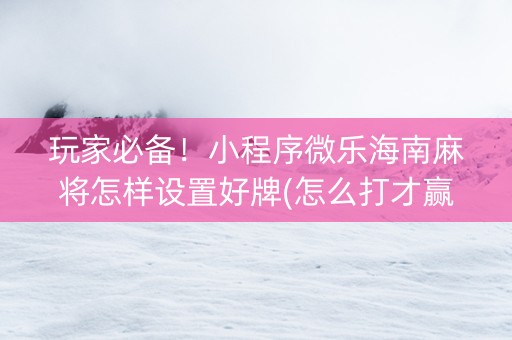 玩家必备！小程序微乐海南麻将怎样设置好牌(怎么打才赢)