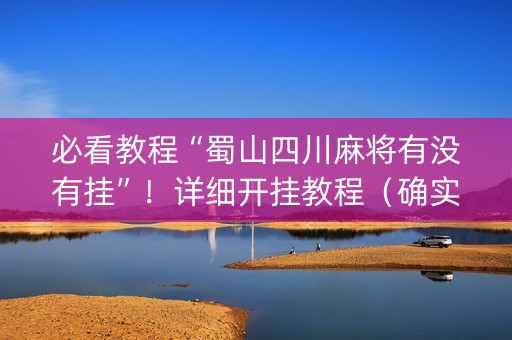 必看教程“蜀山四川麻将有没有挂”！详细开挂教程（确实真的有挂)-抖音