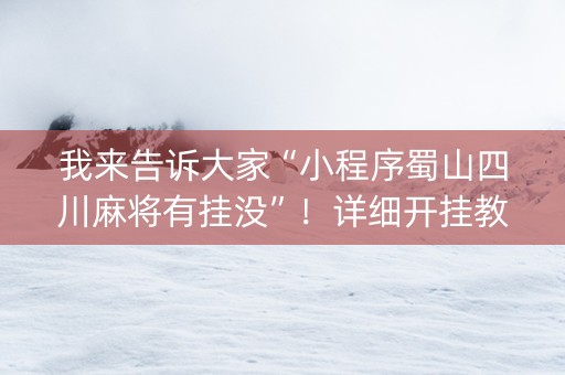 我来告诉大家“小程序蜀山四川麻将有挂没”！详细开挂教程（确实真的有挂)-抖音