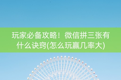 玩家必备攻略！微信拼三张有什么诀窍(怎么玩赢几率大)