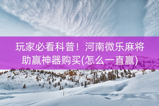 玩家必看科普！河南微乐麻将助赢神器购买(怎么一直赢)