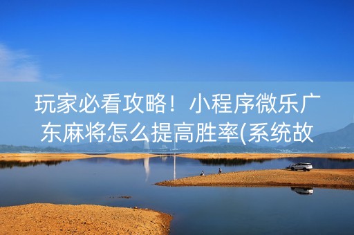 玩家必看攻略！小程序微乐广东麻将怎么提高胜率(系统故意让你输)