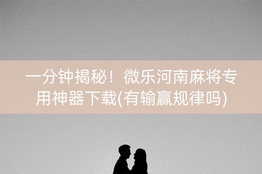 一分钟揭秘！微乐河南麻将专用神器下载(有输赢规律吗)
