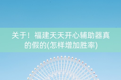 关于！福建天天开心辅助器真的假的(怎样增加胜率)