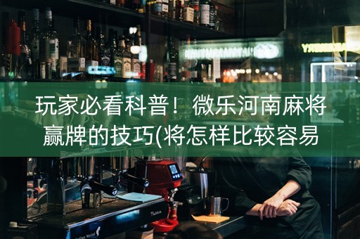 玩家必看科普！微乐河南麻将赢牌的技巧(将怎样比较容易赢)