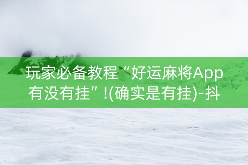 玩家必备教程“好运麻将App有没有挂”!(确实是有挂)-抖音